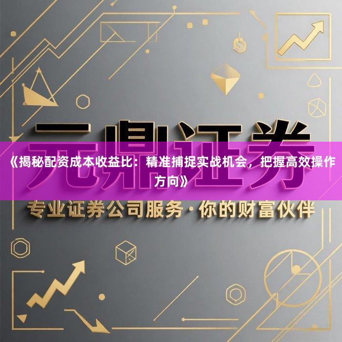 《揭秘配资成本收益比：精准捕捉实战机会，把握高效操作方向》