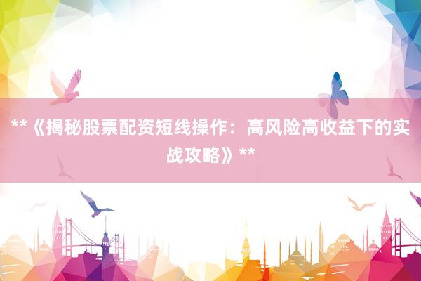 **《揭秘股票配资短线操作：高风险高收益下的实战攻略》**