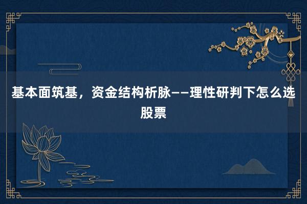 基本面筑基,资金结构析脉——理性研判下怎么选股票