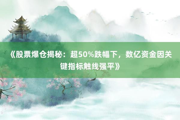 《股票爆仓揭秘：超50%跌幅下，数亿资金因关键指标触线强平》
