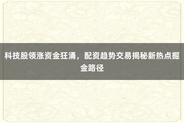 科技股领涨资金狂涌，配资趋势交易揭秘新热点掘金路径