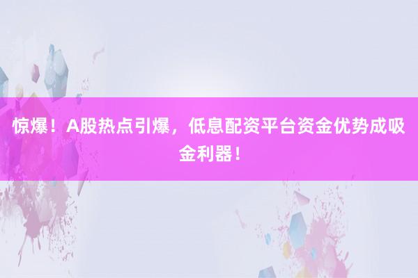 惊爆！A股热点引爆，低息配资平台资金优势成吸金利器！