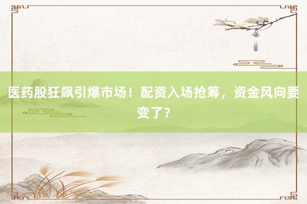 医药股狂飙引爆市场！配资入场抢筹，资金风向要变了？