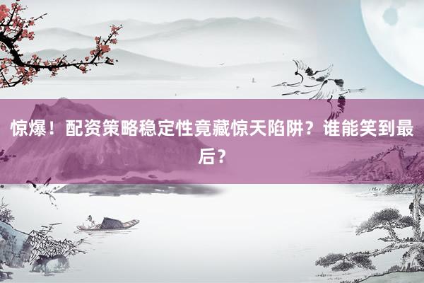 惊爆！配资策略稳定性竟藏惊天陷阱？谁能笑到最后？