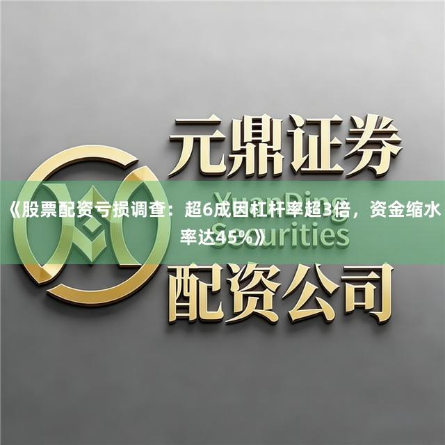 《股票配资亏损调查：超6成因杠杆率超3倍，资金缩水率达45%》