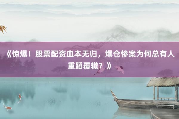 《惊爆！股票配资血本无归，爆仓惨案为何总有人重蹈覆辙？》