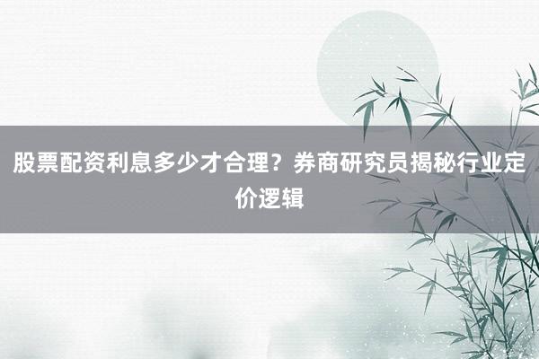 股票配资利息多少才合理？券商研究员揭秘行业定价逻辑