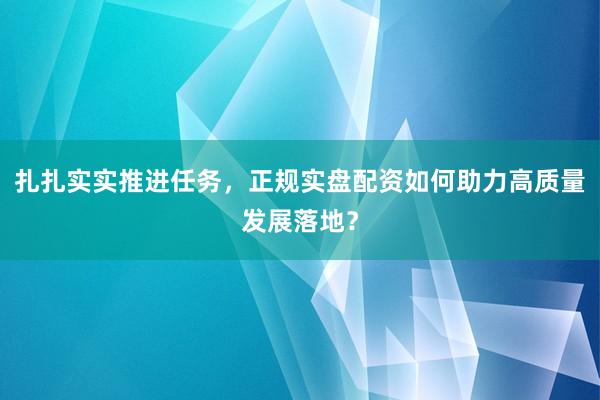 扎扎实实推进任务，正规实盘配资如何助力高质量发展落地？
