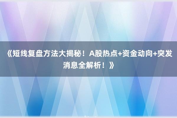 《短线复盘方法大揭秘！A股热点+资金动向+突发消息全解析！》