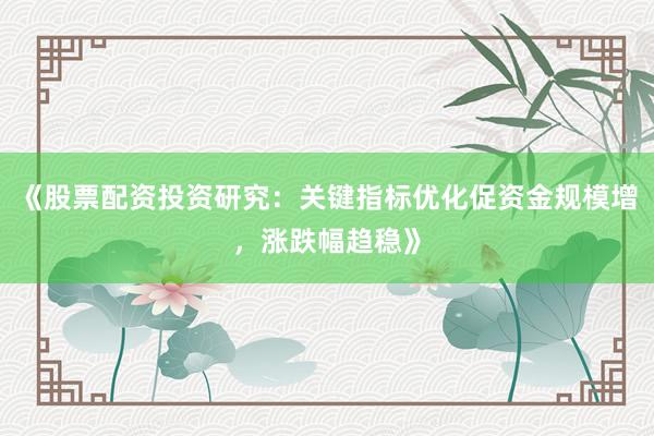 《股票配资投资研究：关键指标优化促资金规模增，涨跌幅趋稳》