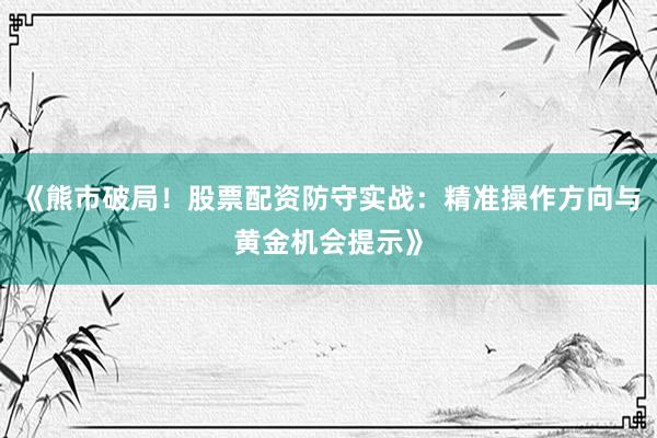 《熊市破局!股票配资防守实战:精准操作方向与黄金机会提示》
