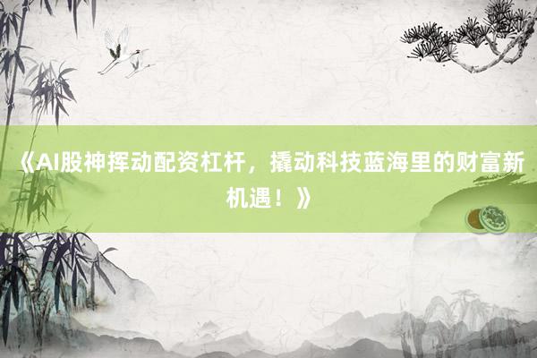 《AI股神挥动配资杠杆，撬动科技蓝海里的财富新机遇！》