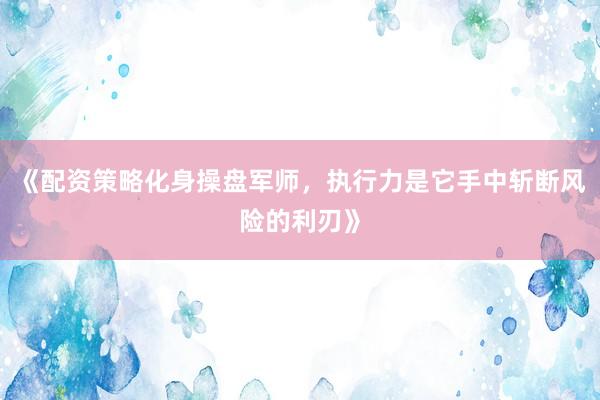《配资策略化身操盘军师，执行力是它手中斩断风险的利刃》
