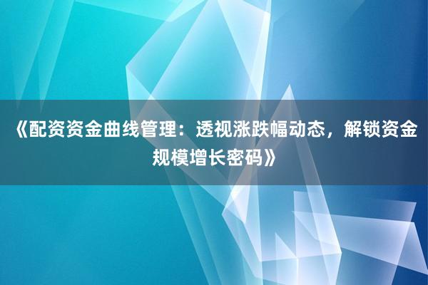 《配资资金曲线管理：透视涨跌幅动态，解锁资金规模增长密码》