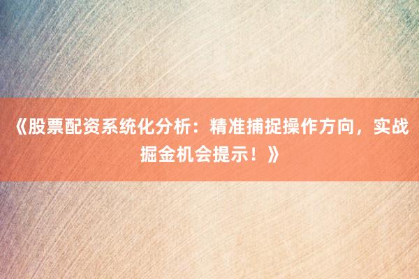 《股票配资系统化分析：精准捕捉操作方向，实战掘金机会提示！》