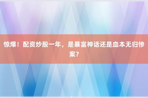 惊爆！配资炒股一年，是暴富神话还是血本无归惨案？