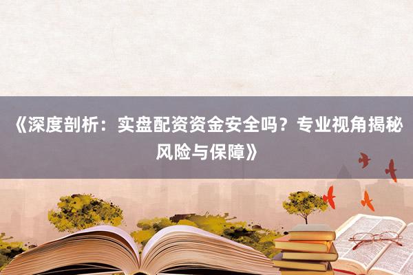 《深度剖析：实盘配资资金安全吗？专业视角揭秘风险与保障》