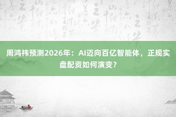 周鸿祎预测2026年：AI迈向百亿智能体，正规实盘配资如何演变？