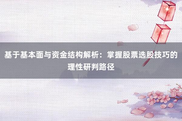 基于基本面与资金结构解析：掌握股票选股技巧的理性研判路径