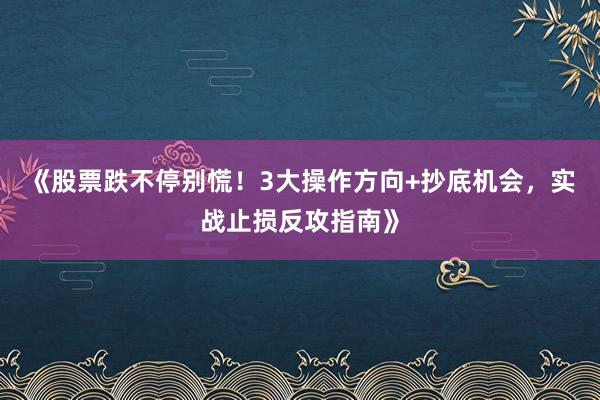 《股票跌不停别慌！3大操作方向+抄底机会，实战止损反攻指南》