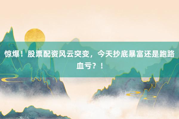 惊爆！股票配资风云突变，今天抄底暴富还是跑路血亏？！