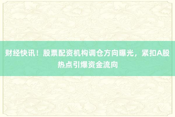 财经快讯！股票配资机构调仓方向曝光，紧扣A股热点引爆资金流向