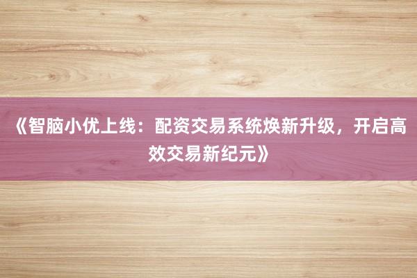 《智脑小优上线：配资交易系统焕新升级，开启高效交易新纪元》