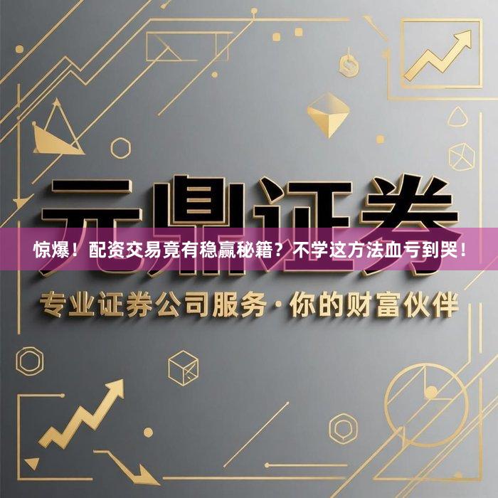 惊爆！配资交易竟有稳赢秘籍？不学这方法血亏到哭！