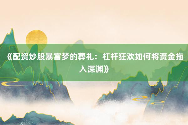 《配资炒股暴富梦的葬礼：杠杆狂欢如何将资金拖入深渊》