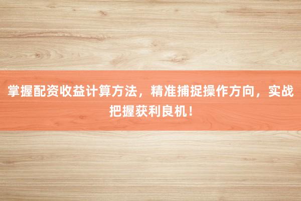 掌握配资收益计算方法，精准捕捉操作方向，实战把握获利良机！