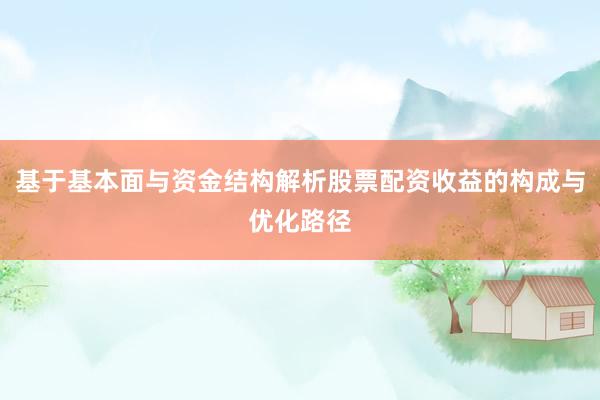 基于基本面与资金结构解析股票配资收益的构成与优化路径