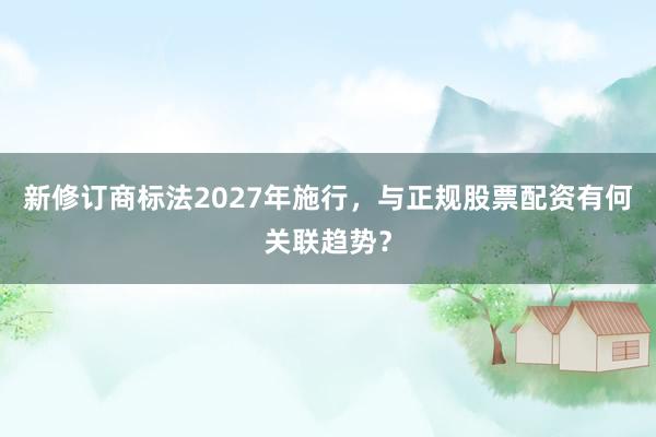 新修订商标法2027年施行，与正规股票配资有何关联趋势？