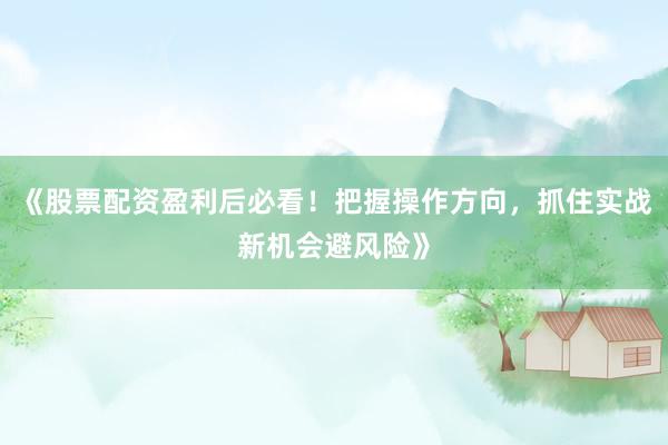 《股票配资盈利后必看！把握操作方向，抓住实战新机会避风险》