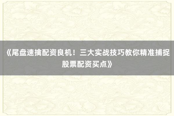《尾盘速擒配资良机！三大实战技巧教你精准捕捉股票配资买点》