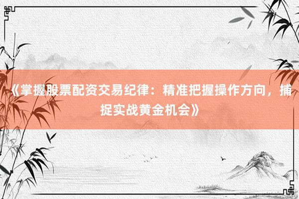 《掌握股票配资交易纪律：精准把握操作方向，捕捉实战黄金机会》