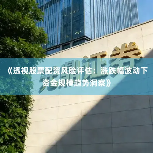 《透视股票配资风险评估：涨跌幅波动下资金规模趋势洞察》