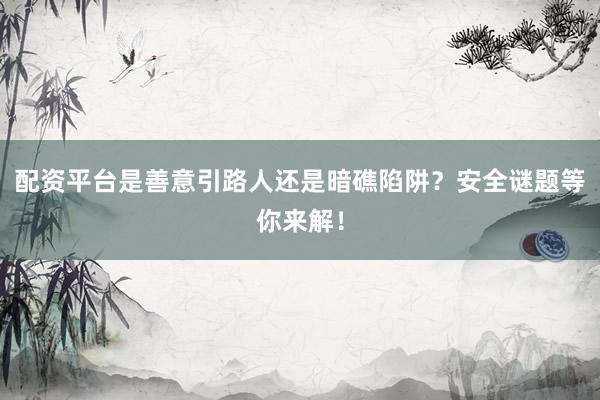 配资平台是善意引路人还是暗礁陷阱？安全谜题等你来解！