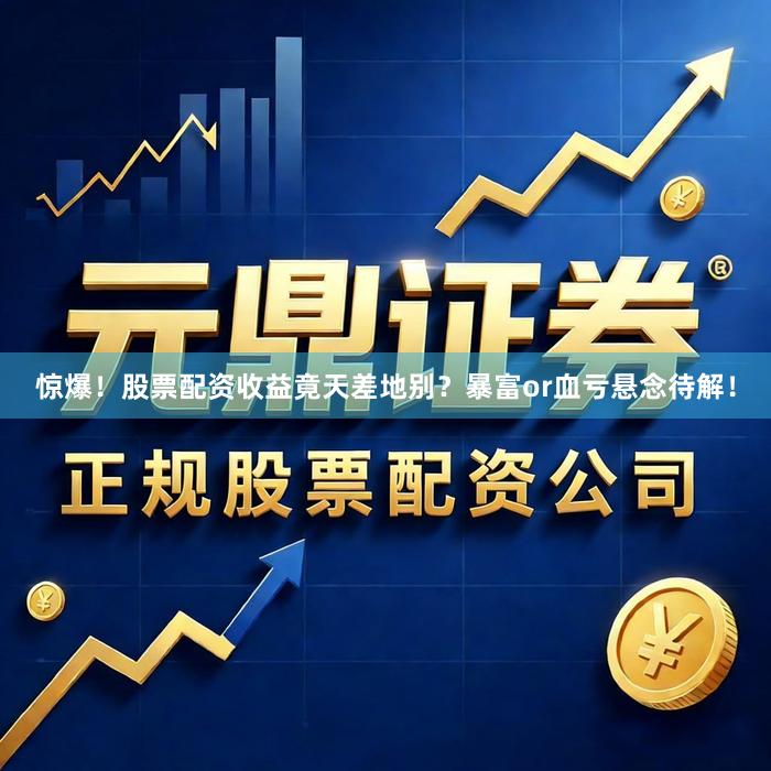 惊爆！股票配资收益竟天差地别？暴富or血亏悬念待解！