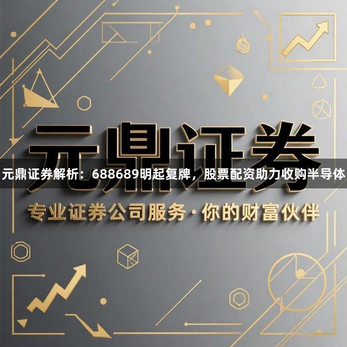 元鼎证券解析：688689明起复牌，股票配资助力收购半导体