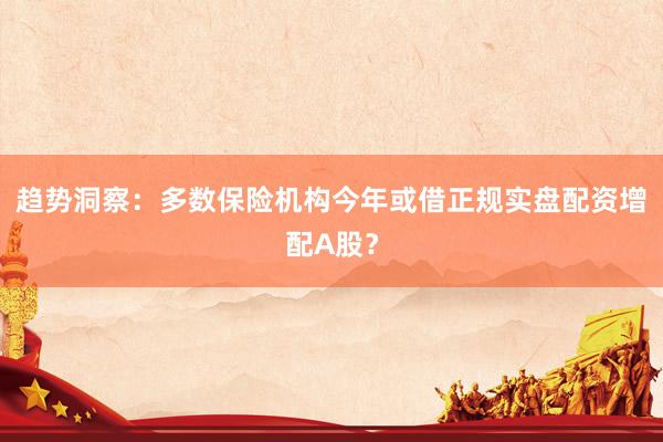 趋势洞察：多数保险机构今年或借正规实盘配资增配A股？