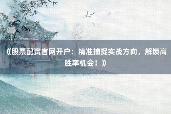 《股票配资官网开户:精准捕捉实战方向,解锁高胜率机会!》