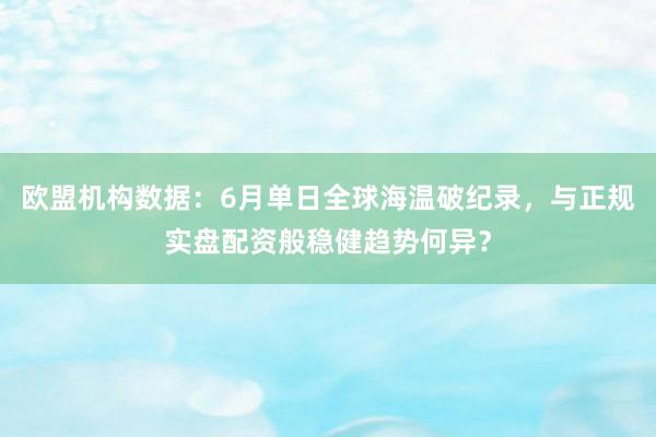 欧盟机构数据:6月单日全球海温破纪录,与正规实盘配资般稳健趋势何异?