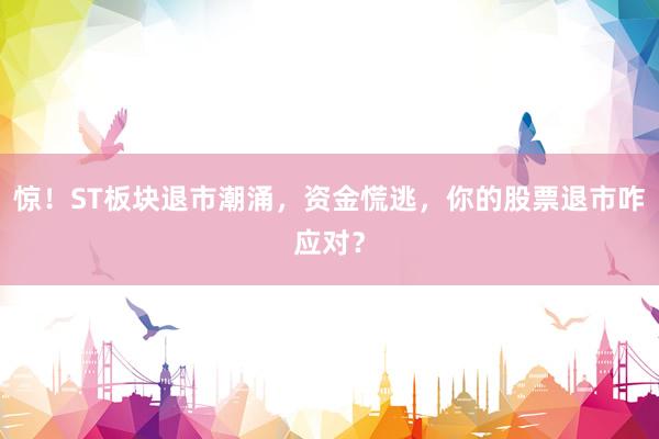 惊！ST板块退市潮涌，资金慌逃，你的股票退市咋应对？