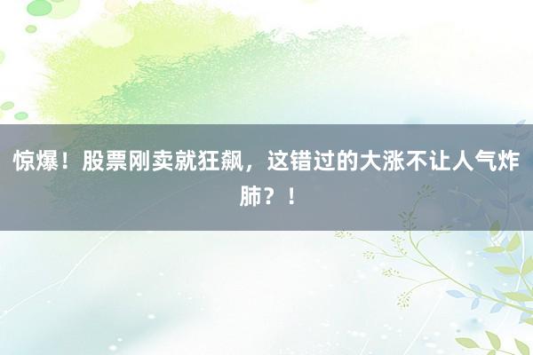 惊爆！股票刚卖就狂飙，这错过的大涨不让人气炸肺？！