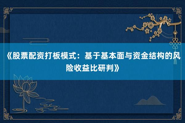 《股票配资打板模式：基于基本面与资金结构的风险收益比研判》