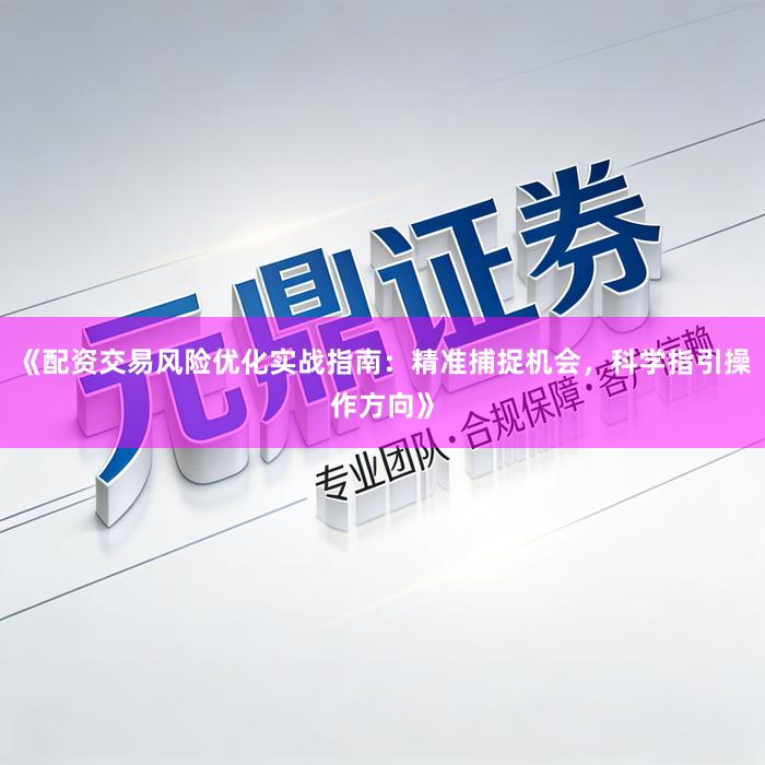 《配资交易风险优化实战指南：精准捕捉机会，科学指引操作方向》