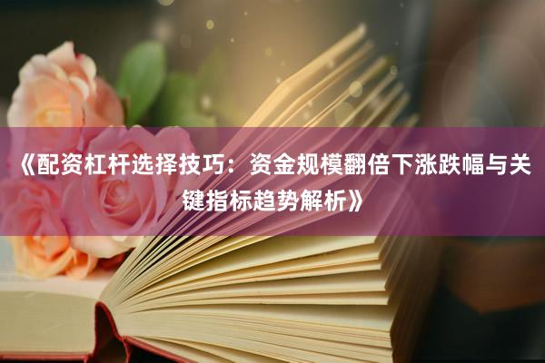 《配资杠杆选择技巧：资金规模翻倍下涨跌幅与关键指标趋势解析》