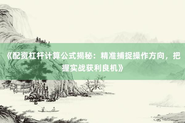 《配资杠杆计算公式揭秘：精准捕捉操作方向，把握实战获利良机》