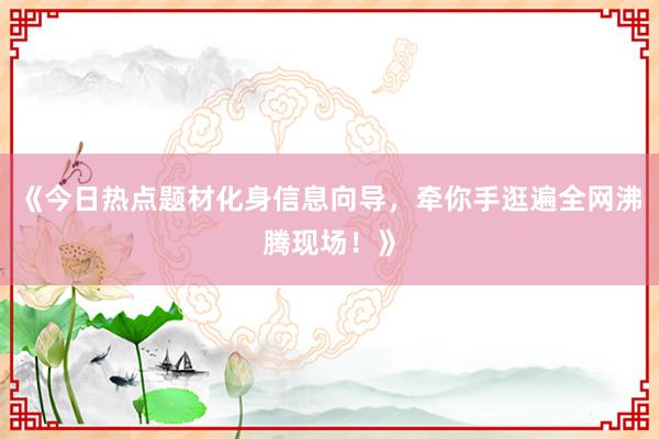 《今日热点题材化身信息向导,牵你手逛遍全网沸腾现场!》