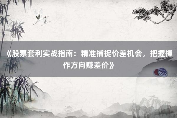 《股票套利实战指南：精准捕捉价差机会，把握操作方向赚差价》